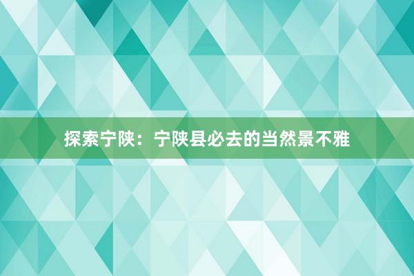 探索宁陕：宁陕县必去的当然景不雅