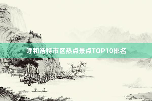 呼和浩特市区热点景点TOP10排名