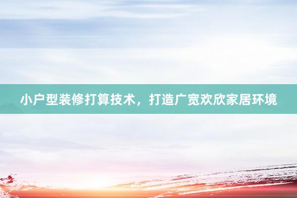 小户型装修打算技术，打造广宽欢欣家居环境